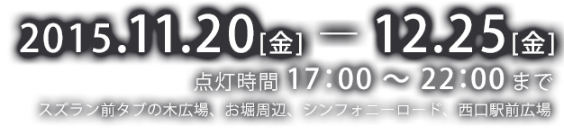 2015.11.20[金] － 12.25[金] 点灯時間 17：00 ～ 22：00まで スズラン前タブの木広場、お堀周辺、シンフォニーロード、西口駅前広場