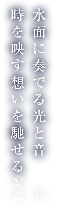 水面に奏でる光と音 時を映す想いを馳せる