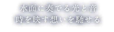 水面に奏でる光と音 時を映す想いを馳せる